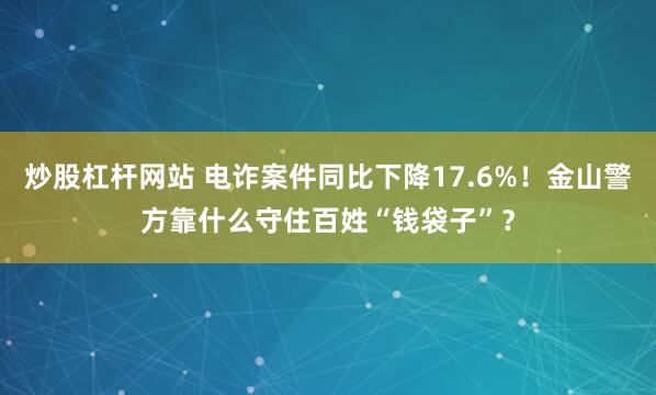 炒股杠杆网站 电诈案件同比下降17.6%！金山警方靠什么守住百姓“钱袋子”？