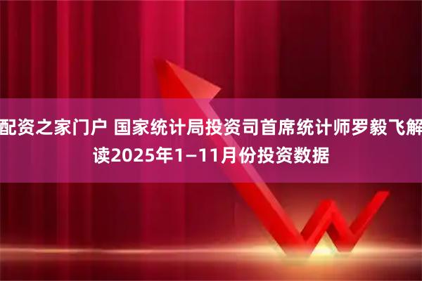 配资之家门户 国家统计局投资司首席统计师罗毅飞解读2025年1—11月份投资数据