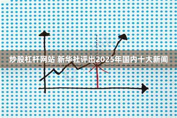炒股杠杆网站 新华社评出2025年国内十大新闻