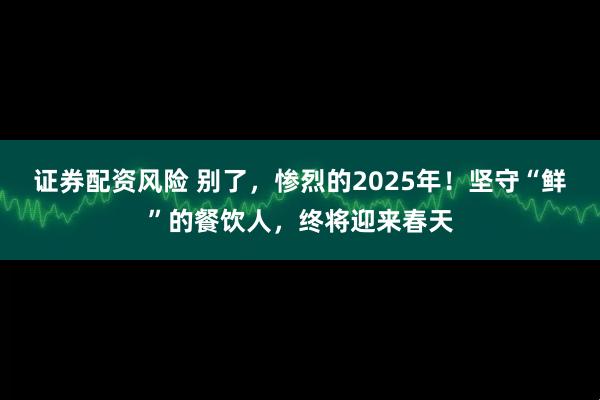 证券配资风险 别了，惨烈的2025年！坚守“鲜”的餐饮人，终将迎来春天