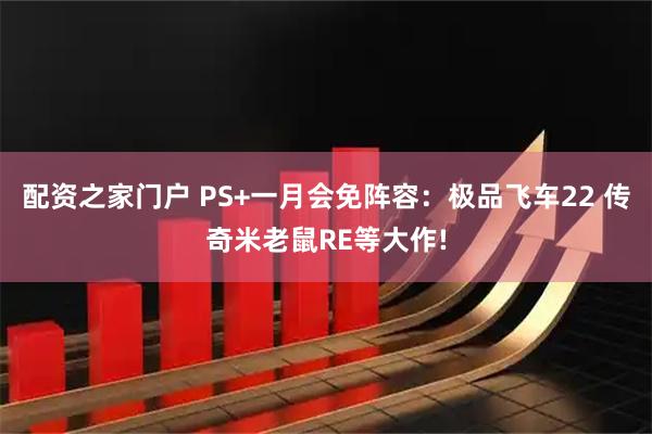 配资之家门户 PS+一月会免阵容：极品飞车22 传奇米老鼠RE等大作!