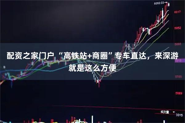 配资之家门户 “高铁站+商圈”专车直达，来深游就是这么方便