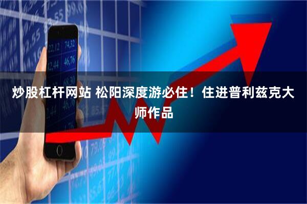 炒股杠杆网站 松阳深度游必住！住进普利兹克大师作品