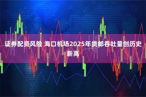 证券配资风险 海口机场2025年货邮吞吐量创历史新高