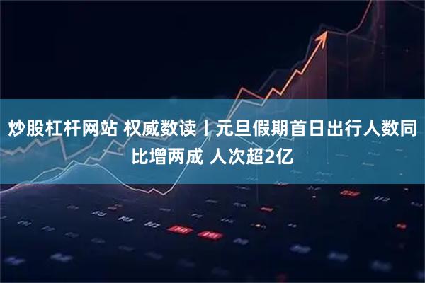 炒股杠杆网站 权威数读丨元旦假期首日出行人数同比增两成 人次超2亿