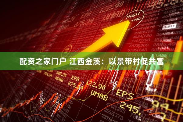 配资之家门户 江西金溪：以景带村促共富
