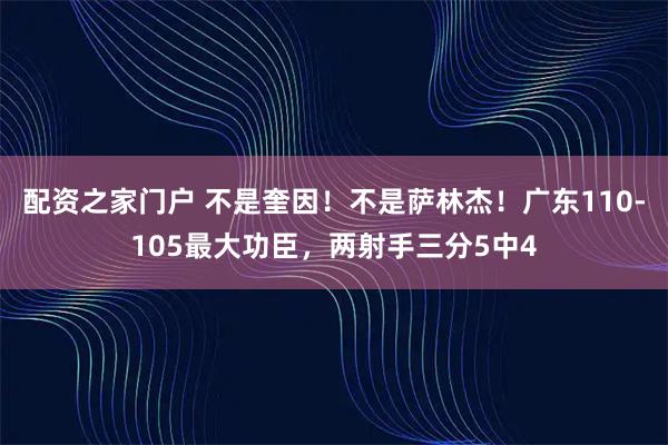 配资之家门户 不是奎因！不是萨林杰！广东110-105最大功臣，两射手三分5中4