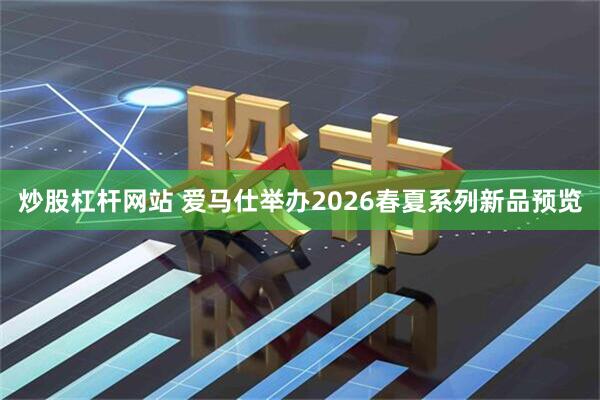 炒股杠杆网站 爱马仕举办2026春夏系列新品预览