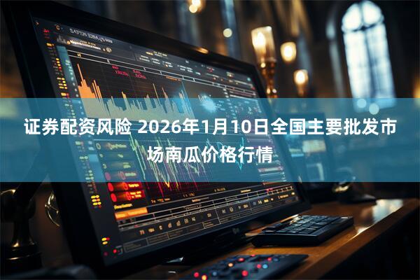 证券配资风险 2026年1月10日全国主要批发市场南瓜价格行情