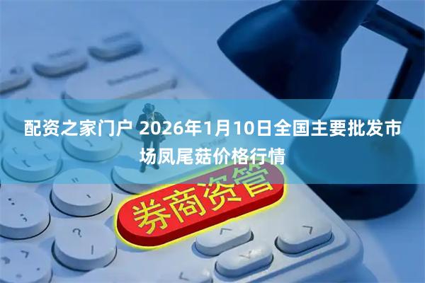 配资之家门户 2026年1月10日全国主要批发市场凤尾菇价格行情