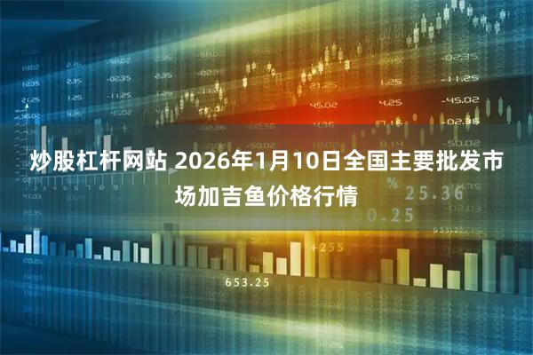 炒股杠杆网站 2026年1月10日全国主要批发市场加吉鱼价格行情