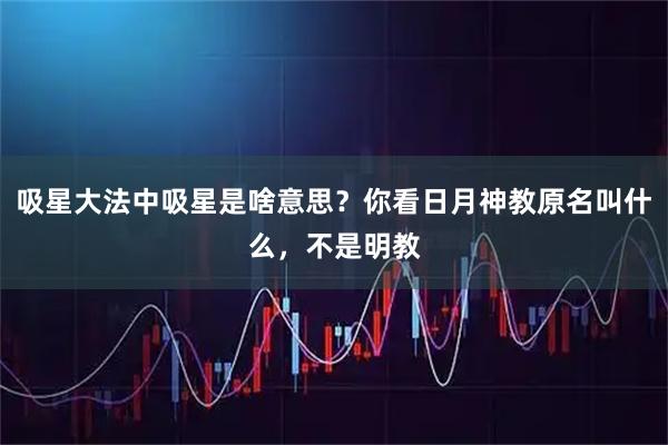 吸星大法中吸星是啥意思？你看日月神教原名叫什么，不是明教