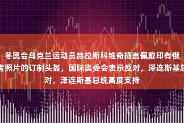 冬奥会乌克兰运动员赫拉斯科维奇扬言佩戴印有俄乌冲突遇难者照片的订制头盔，国际奥委会表示反对，泽连斯基总统高度支持