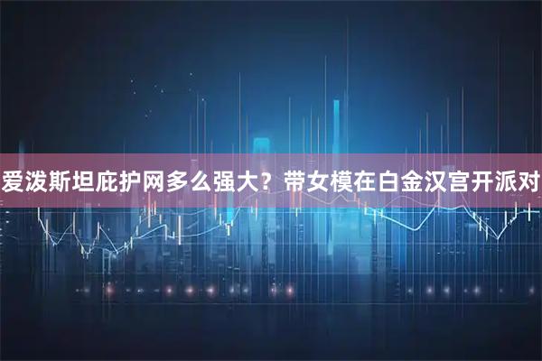 爱泼斯坦庇护网多么强大？带女模在白金汉宫开派对