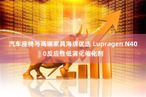 汽车座椅与高端家具海绵优选 Lupragen N400反应性低雾化催化剂