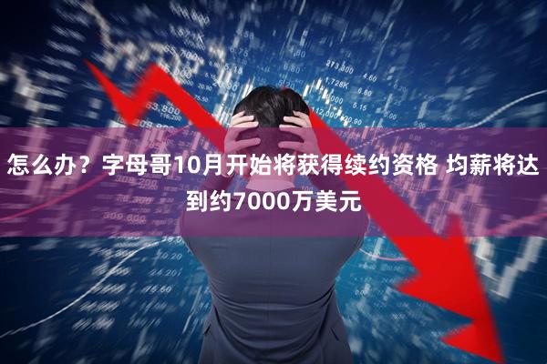怎么办？字母哥10月开始将获得续约资格 均薪将达到约7000万美元