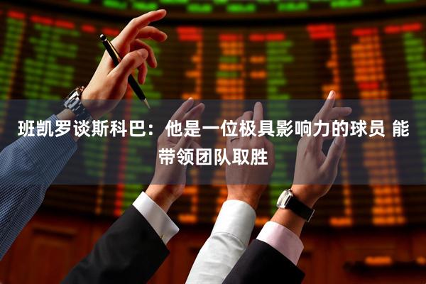 班凯罗谈斯科巴：他是一位极具影响力的球员 能带领团队取胜