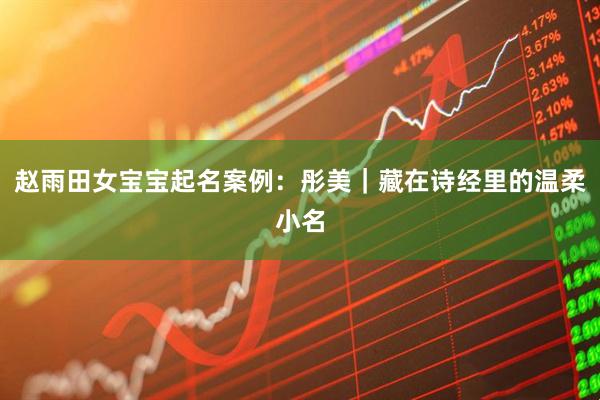 赵雨田女宝宝起名案例：彤美｜藏在诗经里的温柔小名