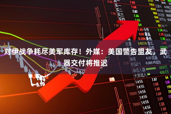 对伊战争耗尽美军库存！外媒：美国警告盟友，武器交付将推迟