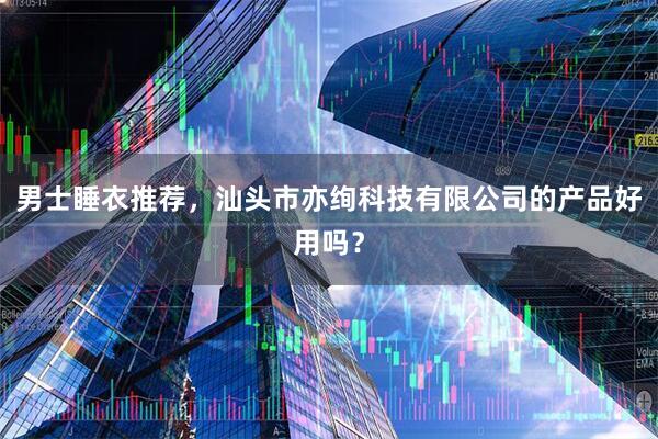 男士睡衣推荐，汕头市亦绚科技有限公司的产品好用吗？