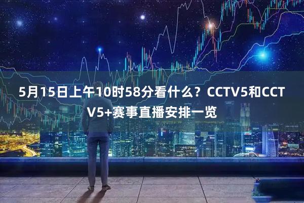 5月15日上午10时58分看什么？CCTV5和CCTV5+赛事直播安排一览