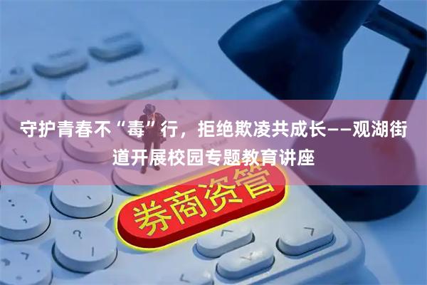 守护青春不“毒”行，拒绝欺凌共成长——观湖街道开展校园专题教育讲座