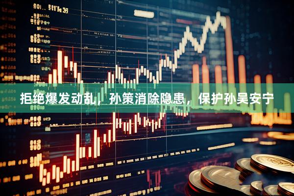 拒绝爆发动乱，孙策消除隐患，保护孙吴安宁