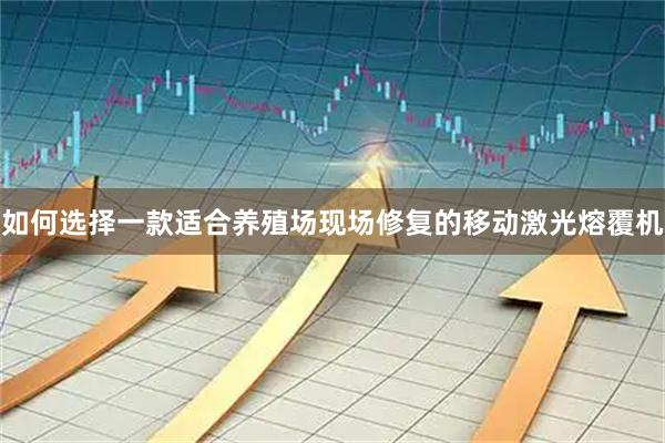 如何选择一款适合养殖场现场修复的移动激光熔覆机