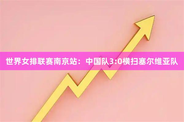 世界女排联赛南京站：中国队3:0横扫塞尔维亚队