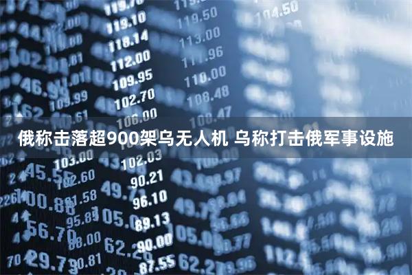 俄称击落超900架乌无人机 乌称打击俄军事设施