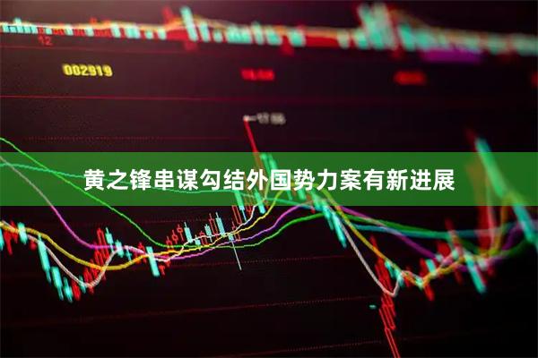 黄之锋串谋勾结外国势力案有新进展