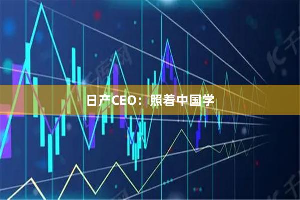 日产CEO：照着中国学