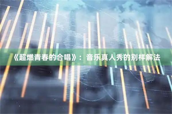 《超燃青春的合唱》：音乐真人秀的别样解法