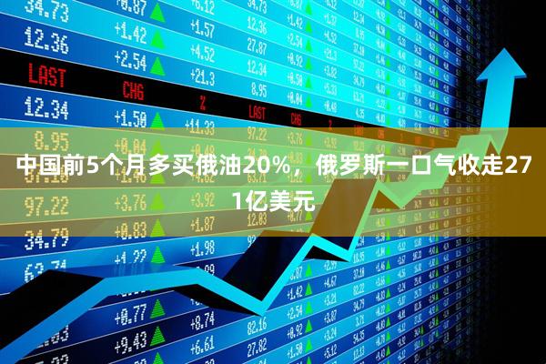 中国前5个月多买俄油20%，俄罗斯一口气收走271亿美元