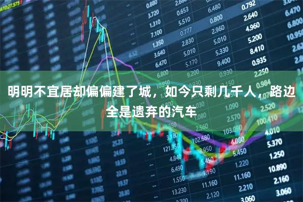 明明不宜居却偏偏建了城,如今只剩几千人,路边全是遗弃的汽车