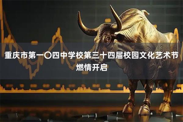重庆市第一〇四中学校第三十四届校园文化艺术节燃情开启
