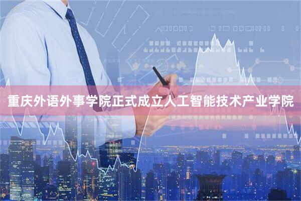 重庆外语外事学院正式成立人工智能技术产业学院
