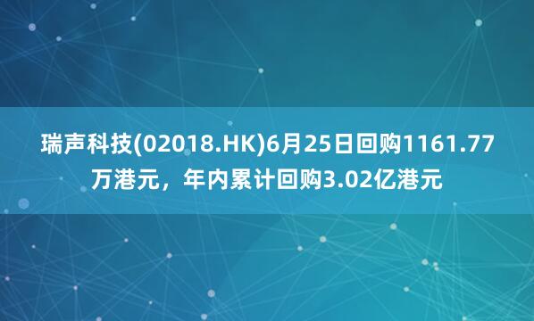 瑞声科技(02018.HK)6月25日回购1161.77万港元，年内累计回购3.02亿港元