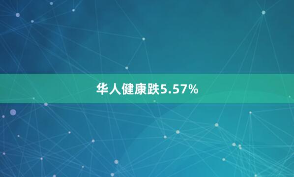 华人健康跌5.57%