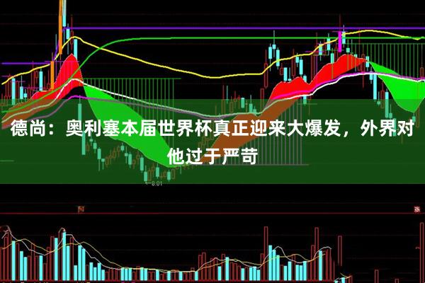 德尚:奥利塞本届世界杯真正迎来大爆发,外界对他过于严苛