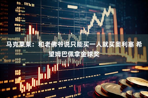 马克莱莱:和老佛爷说只能买一人就买奥利塞 希望姆巴佩拿金球奖