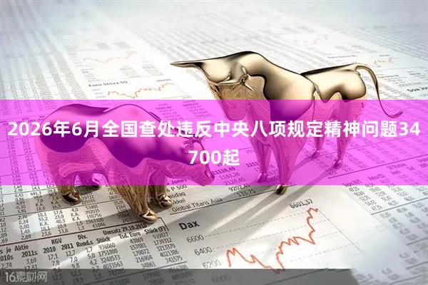 2026年6月全国查处违反中央八项规定精神问题34700起